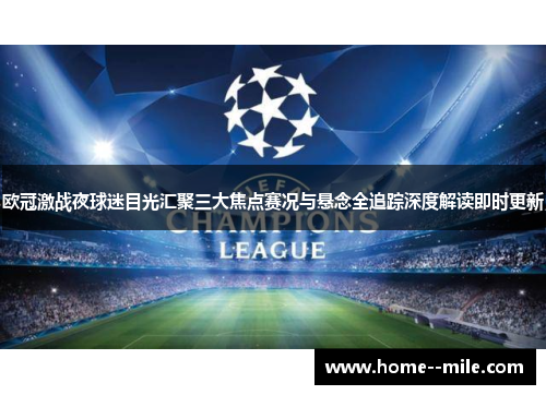 欧冠激战夜球迷目光汇聚三大焦点赛况与悬念全追踪深度解读即时更新