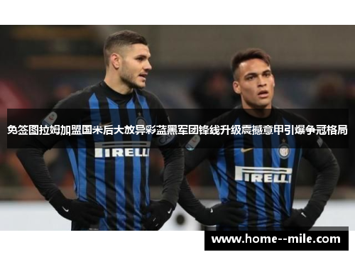 免签图拉姆加盟国米后大放异彩蓝黑军团锋线升级震撼意甲引爆争冠格局