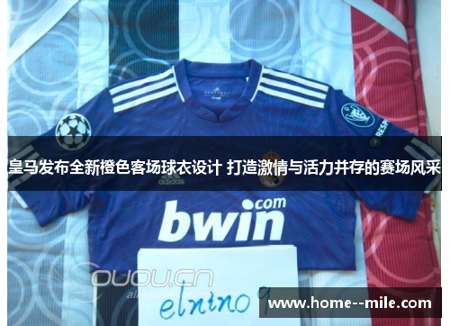 皇马发布全新橙色客场球衣设计 打造激情与活力并存的赛场风采
