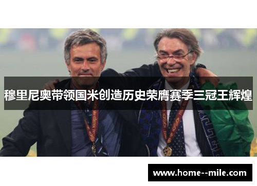穆里尼奥带领国米创造历史荣膺赛季三冠王辉煌