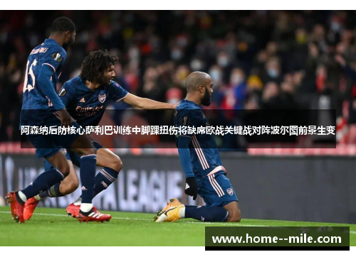 阿森纳后防核心萨利巴训练中脚踝扭伤将缺席欧战关键战对阵波尔图前景生变