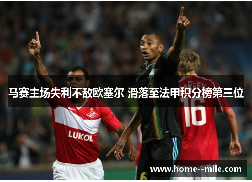马赛主场失利不敌欧塞尔 滑落至法甲积分榜第三位