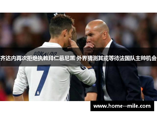 齐达内再次拒绝执教拜仁慕尼黑 外界猜测其或等待法国队主帅机会