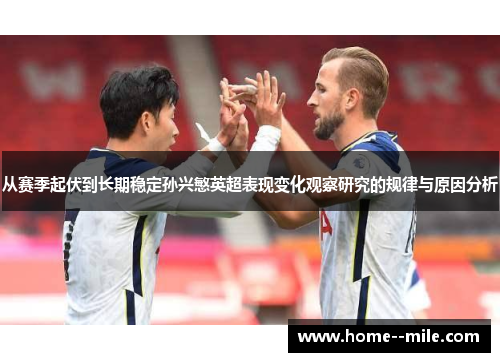 从赛季起伏到长期稳定孙兴慜英超表现变化观察研究的规律与原因分析